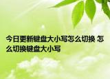 今日更新鍵盤大小寫怎么切換 怎么切換鍵盤大小寫