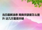 當(dāng)日最新消息 網(wǎng)商貸額度怎么提升 這幾方面很關(guān)鍵