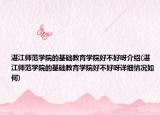 湛江師范學(xué)院的基礎(chǔ)教育學(xué)院好不好呀介紹(湛江師范學(xué)院的基礎(chǔ)教育學(xué)院好不好呀詳細(xì)情況如何)