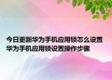 今日更新華為手機(jī)應(yīng)用鎖怎么設(shè)置 華為手機(jī)應(yīng)用鎖設(shè)置操作步驟
