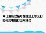 今日更新雙括號在鍵盤上怎么打 如何用電腦打出雙括號