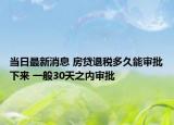 當(dāng)日最新消息 房貸退稅多久能審批下來 一般30天之內(nèi)審批