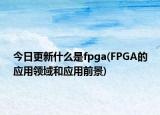 今日更新什么是fpga(FPGA的應(yīng)用領(lǐng)域和應(yīng)用前景)
