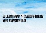 當(dāng)日最新消息 車貸逾期車被扣合法嗎 教你如何處理