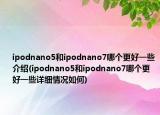 ipodnano5和ipodnano7哪個更好一些介紹(ipodnano5和ipodnano7哪個更好一些詳細情況如何)
