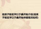 給孩子起名字以于鑫開(kāi)始介紹(給孩子起名字以于鑫開(kāi)始詳細(xì)情況如何)