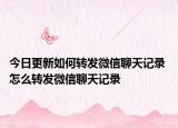 今日更新如何轉(zhuǎn)發(fā)微信聊天記錄 怎么轉(zhuǎn)發(fā)微信聊天記錄