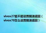 vivox27能不能設(shè)置側(cè)滑返回（vivox70怎么設(shè)置側(cè)滑返回）