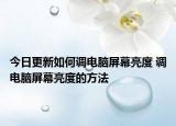 今日更新如何調(diào)電腦屏幕亮度 調(diào)電腦屏幕亮度的方法