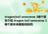 dragon(ball xenoverse 2哪個(gè)版本介紹 dragon ball xenoverse 2哪個(gè)版本詳細(xì)情況如何)