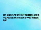 哪個(gè)品牌的內(nèi)衣比較好,價(jià)位不超300的,介紹(哪個(gè)品牌的內(nèi)衣比較好,價(jià)位不超300的,詳細(xì)情況如何)