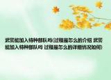 武警能加入特種部隊(duì)嗎(過程是怎么的介紹 武警能加入特種部隊(duì)嗎 過程是怎么的詳細(xì)情況如何)