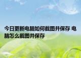 今日更新電腦如何截圖并保存 電腦怎么截圖并保存