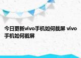 今日更新vivo手機(jī)如何截屏 vivo手機(jī)如何截屏