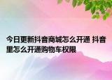 今日更新抖音商城怎么開通 抖音里怎么開通購(gòu)物車權(quán)限