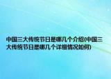中國三大傳統(tǒng)節(jié)日是哪幾個介紹(中國三大傳統(tǒng)節(jié)日是哪幾個詳細情況如何)