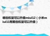 哪些機(jī)型可以升級(jí)miui12（小米miui11有那些機(jī)型可以升級(jí)）