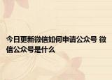 今日更新微信如何申請(qǐng)公眾號(hào) 微信公眾號(hào)是什么