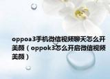 oppoa3手機(jī)微信視頻聊天怎么開美顏（oppok3怎么開啟微信視頻美顏）