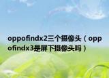 oppofindx2三個(gè)攝像頭（oppofindx3是屏下攝像頭嗎）