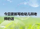 今日更新寫(xiě)給幼兒園老師的話