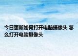 今日更新如何打開電腦攝像頭 怎么打開電腦攝像頭