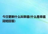 今日更新什么叫幸福(什么是幸福簡短回答)