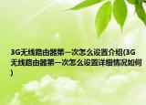 3G無線路由器第一次怎么設置介紹(3G無線路由器第一次怎么設置詳細情況如何)