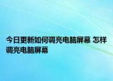 今日更新如何調(diào)亮電腦屏幕 怎樣調(diào)亮電腦屏幕