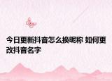 今日更新抖音怎么換昵稱 如何更改抖音名字