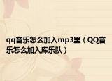 qq音樂怎么加入mp3里（QQ音樂怎么加入庫樂隊）