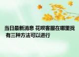 當(dāng)日最新消息 花唄客服在哪里找 有三種方法可以進(jìn)行