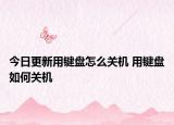 今日更新用鍵盤怎么關機 用鍵盤如何關機