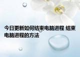 今日更新如何結(jié)束電腦進程 結(jié)束電腦進程的方法