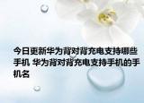 今日更新華為背對(duì)背充電支持哪些手機(jī) 華為背對(duì)背充電支持手機(jī)的手機(jī)名