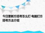 今日更新方括號(hào)怎么打 電腦打方括號(hào)方法介紹