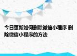 今日更新如何刪除微信小程序 刪除微信小程序的方法