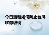 今日更新如何防止臺(tái)風(fēng)吹爆玻璃
