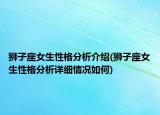 獅子座女生性格分析介紹(獅子座女生性格分析詳細情況如何)