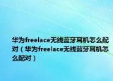 華為freelace無線藍(lán)牙耳機(jī)怎么配對(duì)（華為freelace無線藍(lán)牙耳機(jī)怎么配對(duì)）