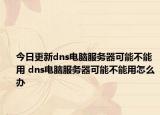 今日更新dns電腦服務(wù)器可能不能用 dns電腦服務(wù)器可能不能用怎么辦