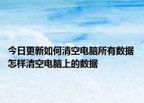 今日更新如何清空電腦所有數(shù)據(jù) 怎樣清空電腦上的數(shù)據(jù)