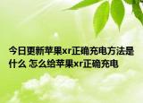 今日更新蘋果xr正確充電方法是什么 怎么給蘋果xr正確充電