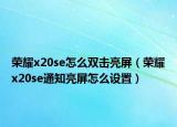 榮耀x20se怎么雙擊亮屏（榮耀x20se通知亮屏怎么設(shè)置）