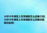 18歲少年課堂上經(jīng)常唱歌怎么回事介紹(18歲少年課堂上經(jīng)常唱歌怎么回事詳細(xì)情況如何)