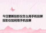 今日更新投影儀怎么用手機(jī)投屏 投影儀如何用手機(jī)投屏