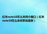 紅米note10怎么關(guān)閉小窗口（紅米note10怎么關(guān)閉系統(tǒng)更新）