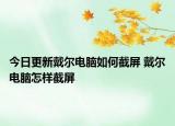 今日更新戴爾電腦如何截屏 戴爾電腦怎樣截屏