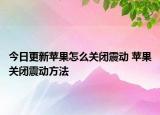 今日更新蘋果怎么關(guān)閉震動(dòng) 蘋果關(guān)閉震動(dòng)方法