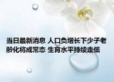當(dāng)日最新消息 人口負(fù)增長(zhǎng)下少子老齡化將成常態(tài) 生育水平持續(xù)走低